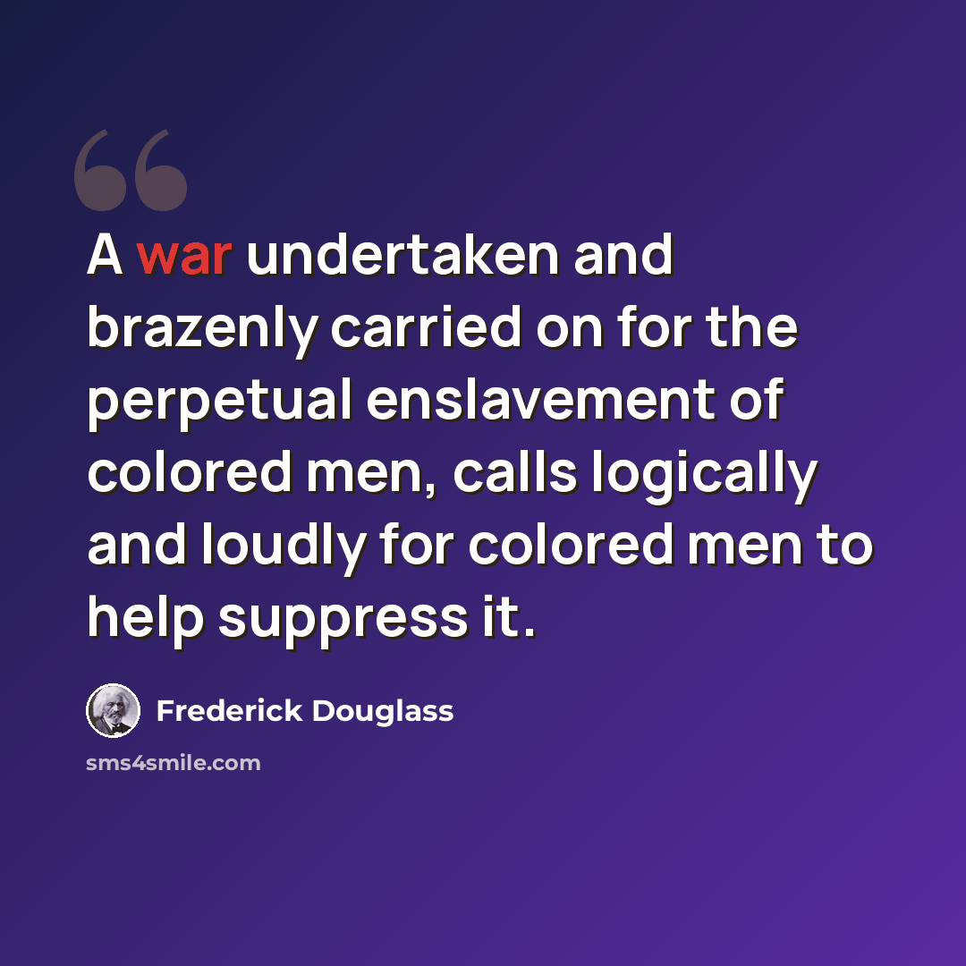 “A war undertaken and brazenly carried on for the perpetual enslavement of colored men, calls logically and loudly for colored men to help suppress it.” quote by Frederick Douglass