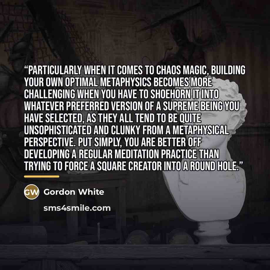 “Particularly when it comes to chaos magic, building your own optimal metaphysics becomes more challenging when you have to shoehorn it into whatever preferred version of a Supreme Being you have selected, as they all tend to be quite unsophisticated and clunky from a metaphysical perspective. Put…” quote by Gordon White