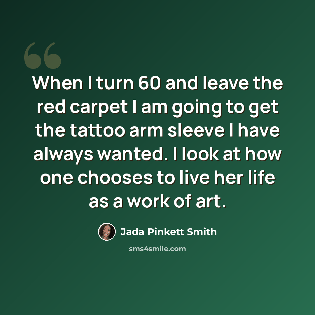 “When I turn 60 and leave the red carpet I am going to get the tattoo arm sleeve I have always wanted. I look at how one chooses to live her life as a work of art.” quote by Jada Pinkett Smith