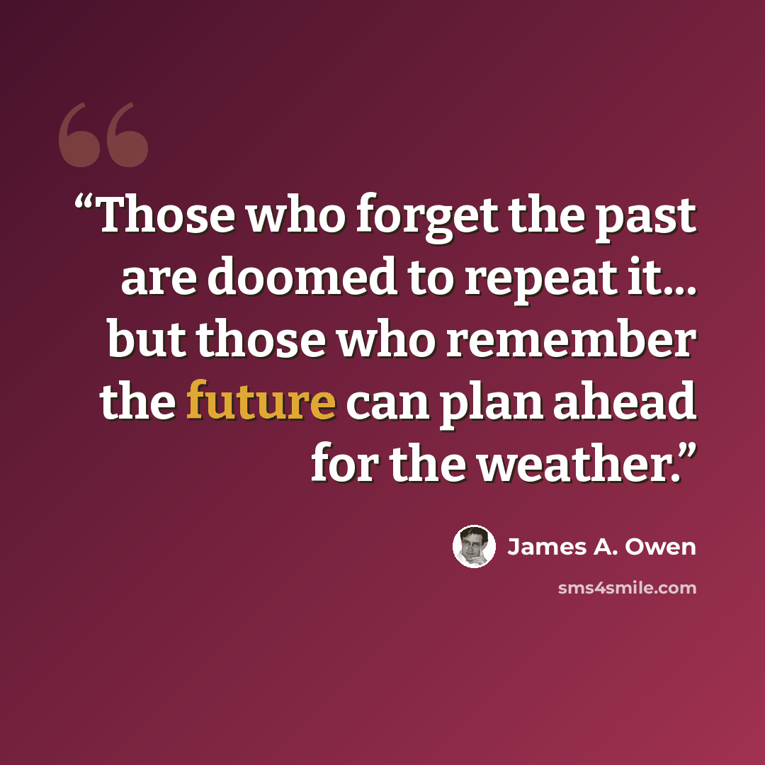 “Those who forget the past are doomed to repeat it... but those who remember the future can plan ahead for the weather.” quote by James A. Owen