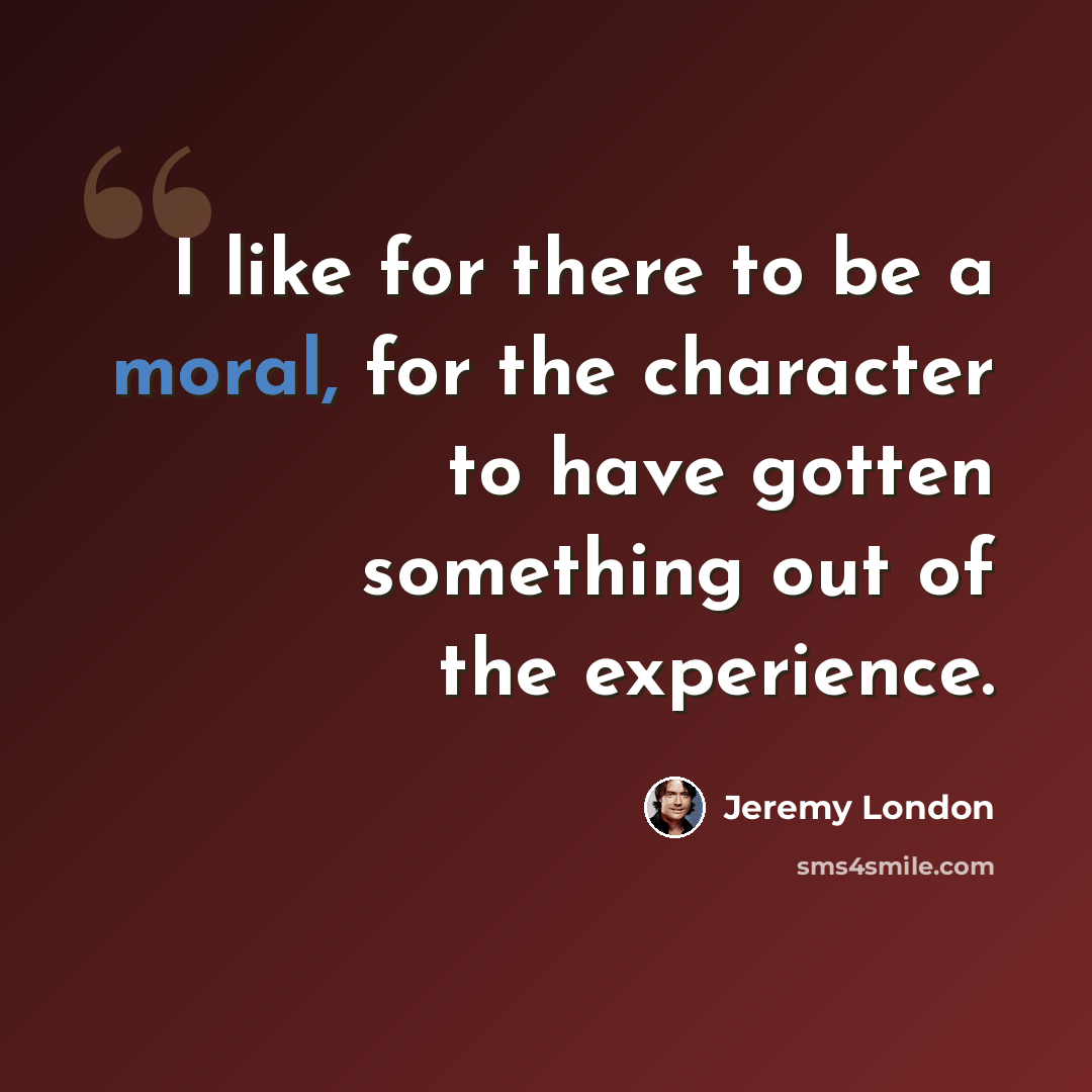 “I like for there to be a moral, for the character to have gotten something out of the experience.” quote by Jeremy London