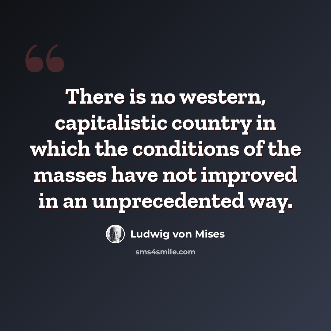 “There is no western, capitalistic country in which the conditions of the masses have not improved in an unprecedented way.” quote by Ludwig von Mises