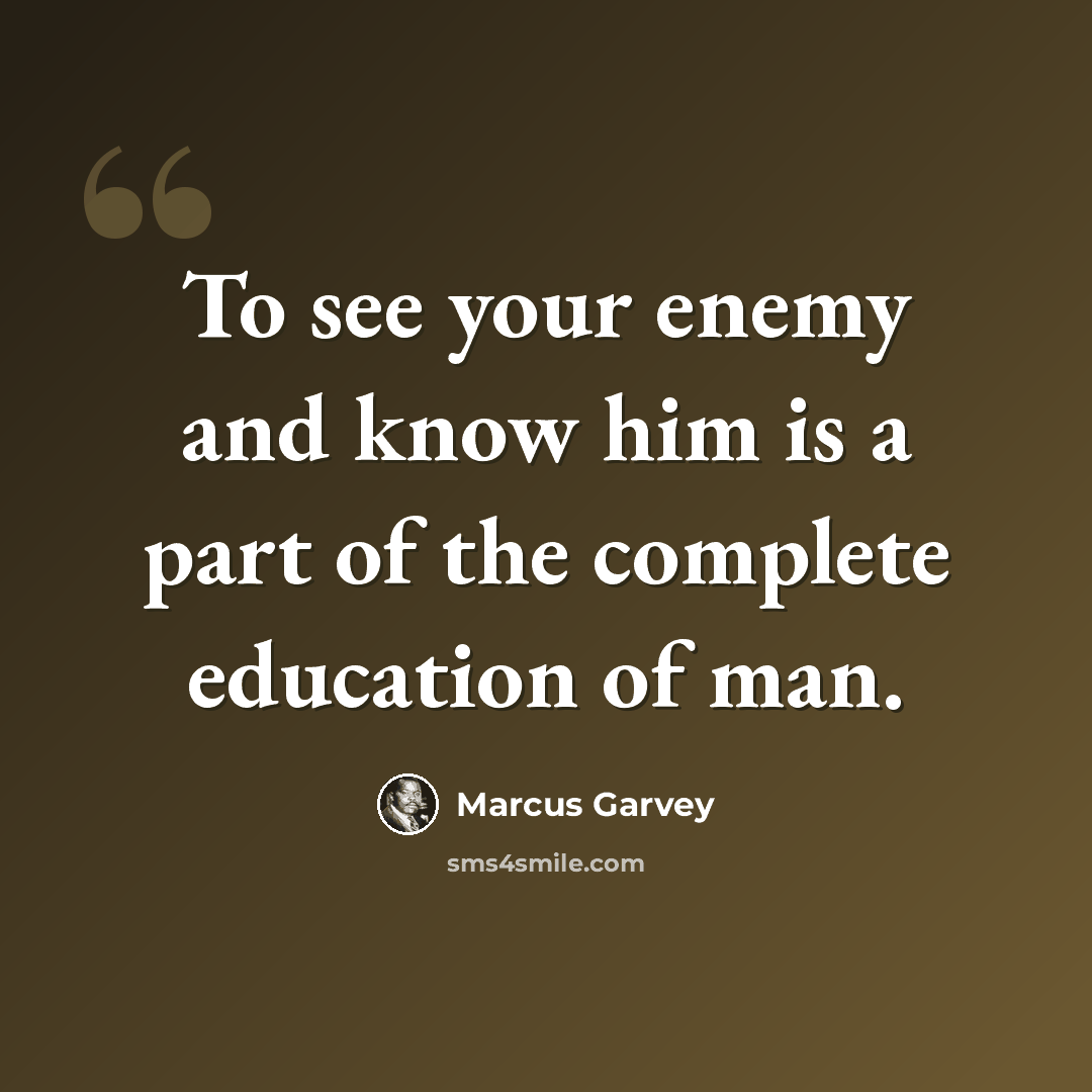“To see your enemy and know him is a part of the complete education of man.” quote by Marcus Garvey