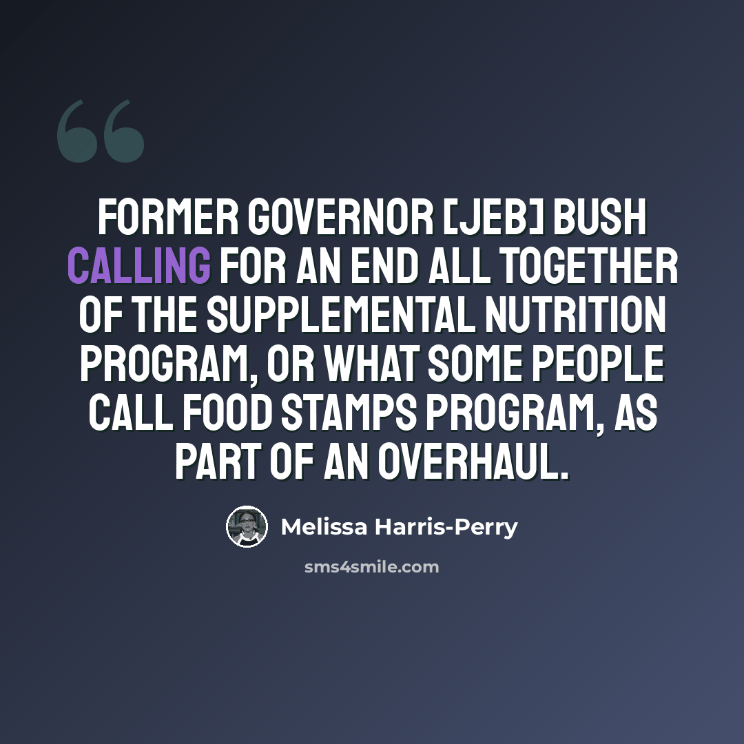 “Former Governor [Jeb] Bush calling for an end all together of the Supplemental Nutrition Program, or what some people call food stamps program, as part of an overhaul.” quote by Melissa Harris-Perry