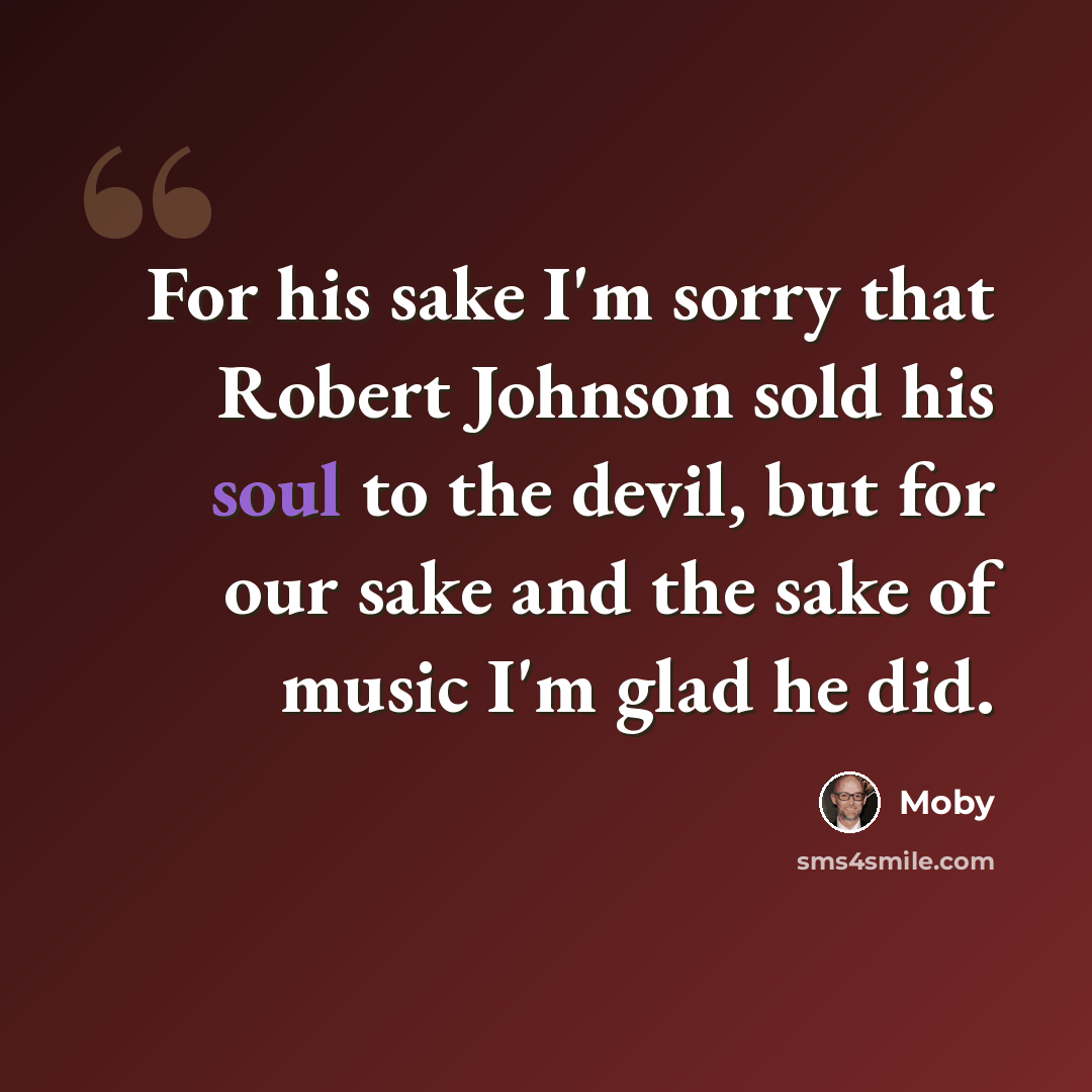 “For his sake I'm sorry that Robert Johnson sold his soul to the devil, but for our sake and the sake of music I'm glad he did.” quote by Moby