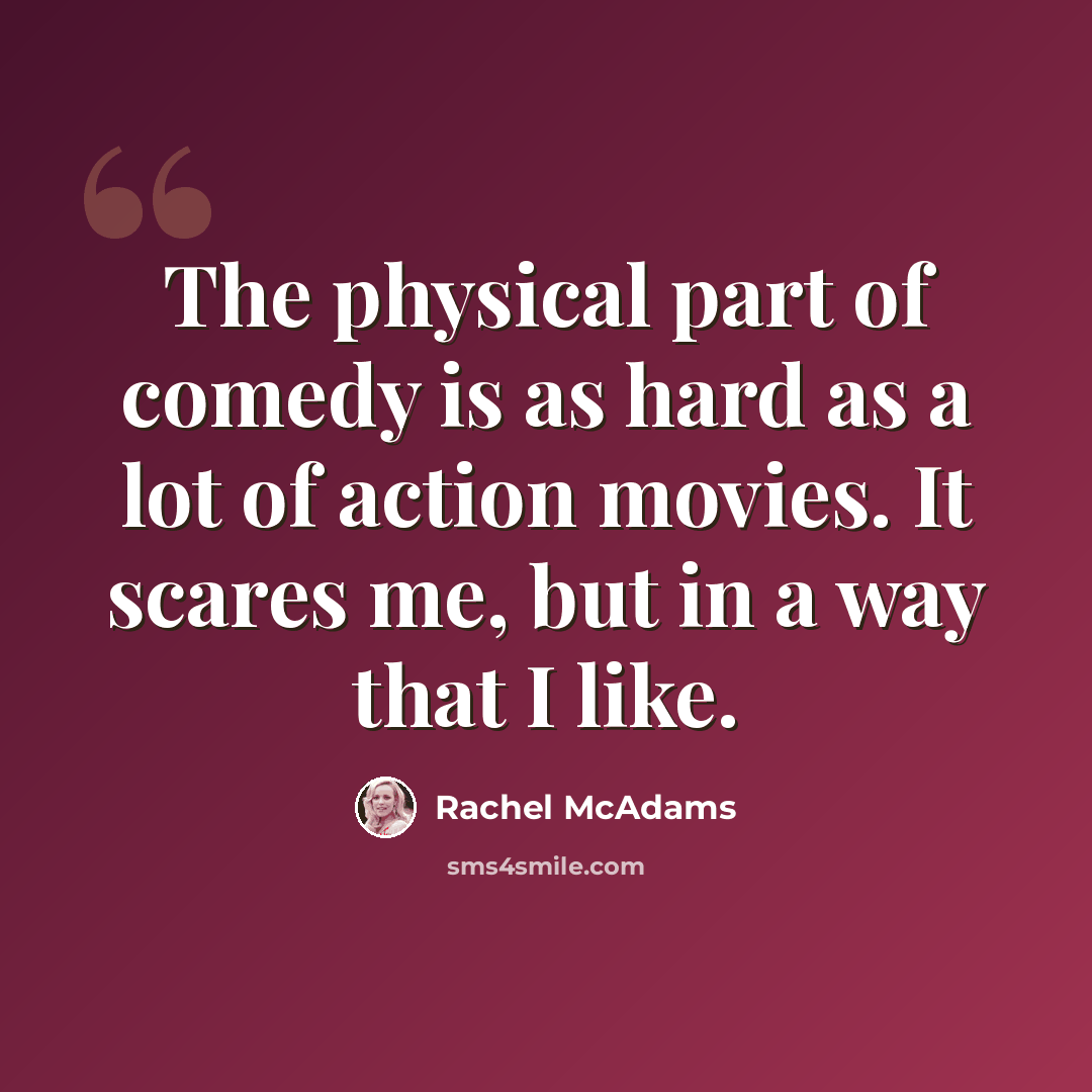 “The physical part of comedy is as hard as a lot of action movies. It scares me, but in a way that I like.” quote by Rachel McAdams