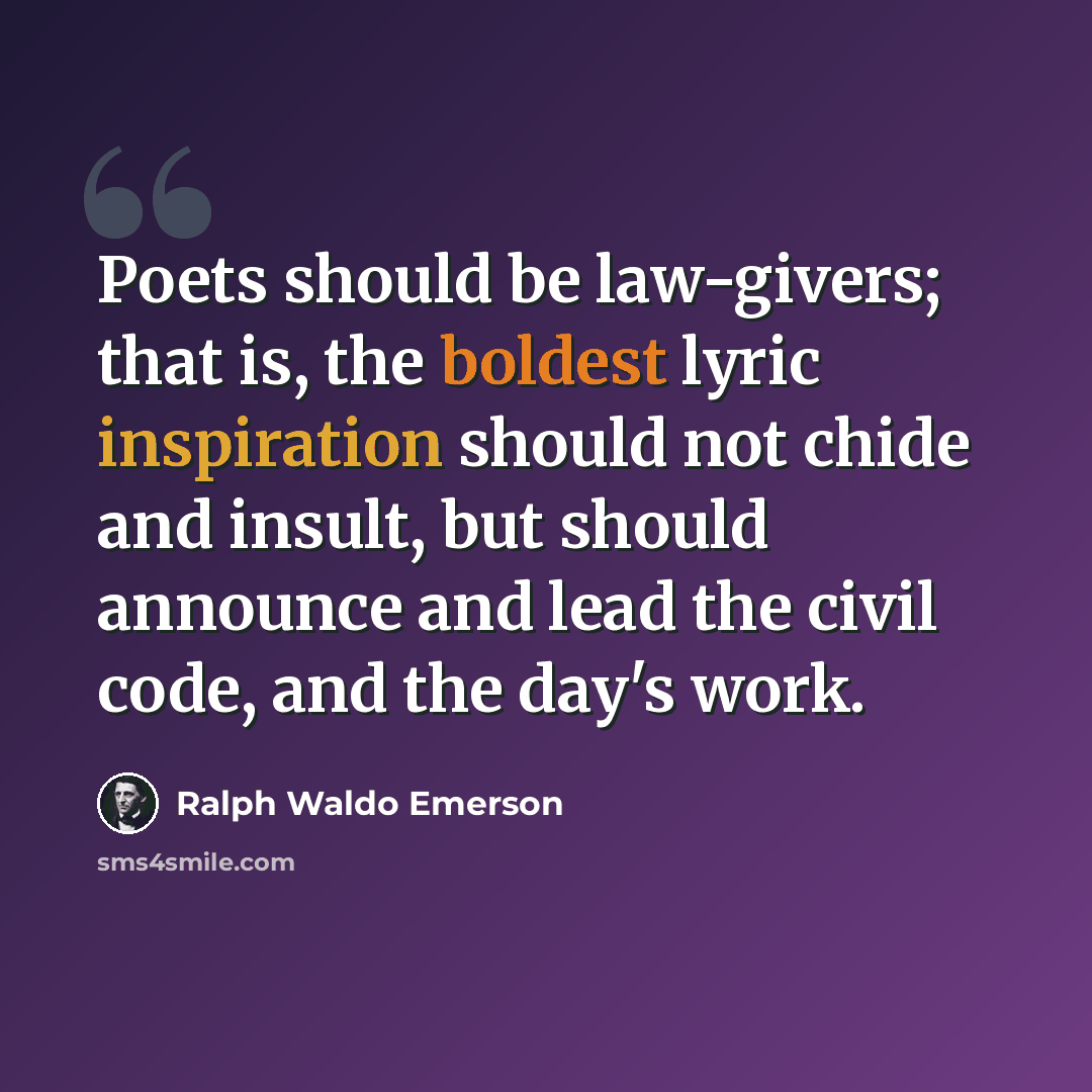 “Poets should be law-givers; that is, the boldest lyric inspiration should not chide and insult, but should announce and lead the civil code, and the day's work.” quote by Ralph Waldo Emerson