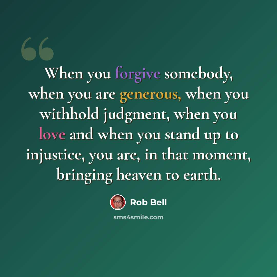 “When you forgive somebody, when you are generous, when you withhold judgment, when you love and when you stand up to injustice, you are, in that moment, bringing heaven to earth.” quote by Rob Bell
