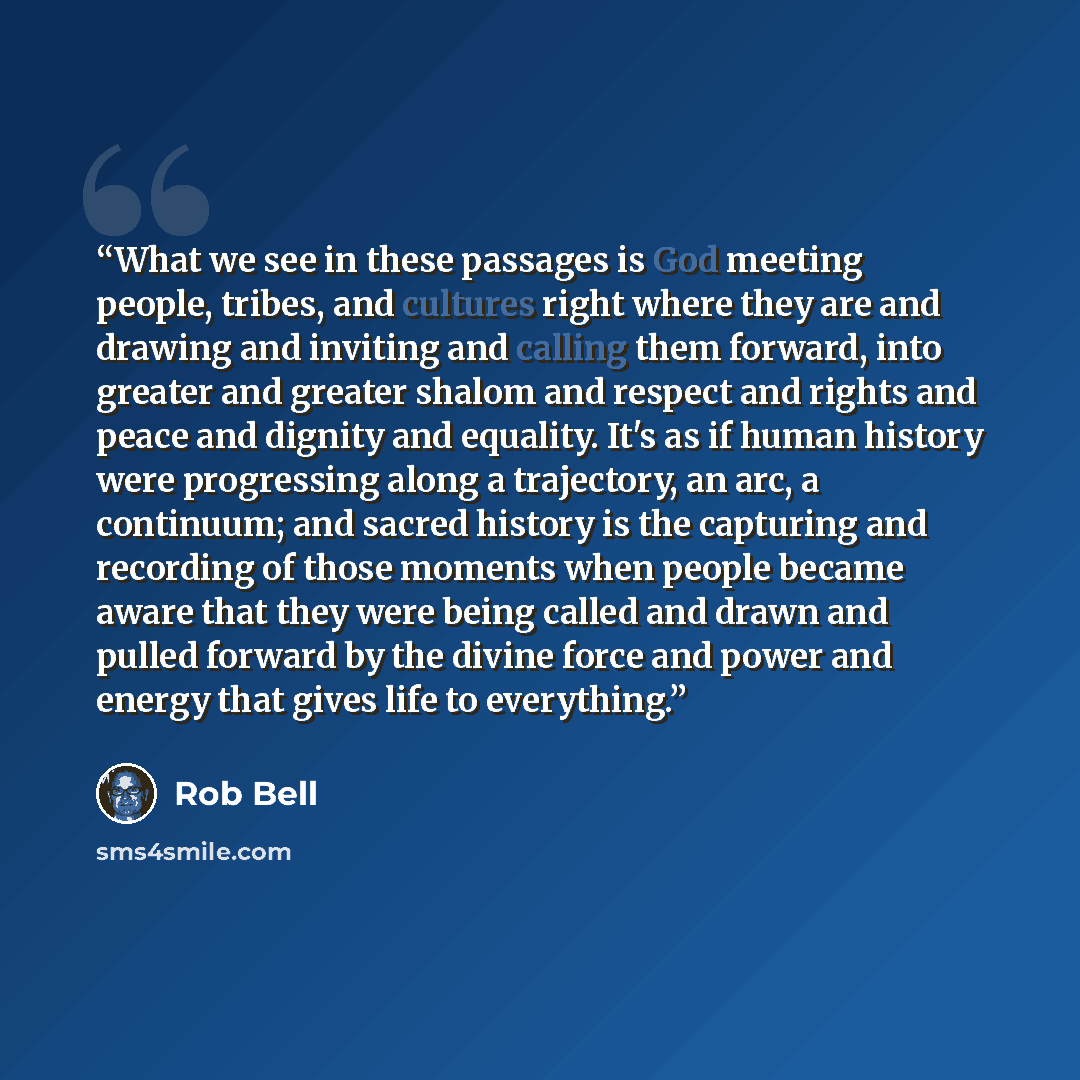 “What we see in these passages is God meeting people, tribes, and cultures right where they are and drawing and inviting and calling them forward, into greater and greater shalom and respect and rights and peace and dignity and equality. It's as if human history were progressing along a trajectory…” quote by Rob Bell