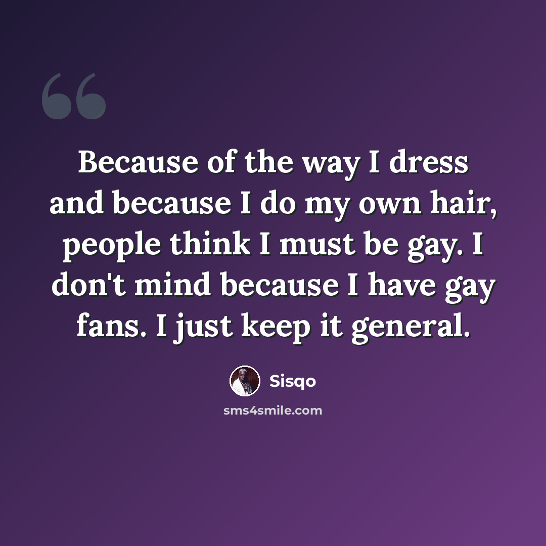 “Because of the way I dress and because I do my own hair, people think I must be gay. I don't mind because I have gay fans. I just keep it general.” quote by Sisqo