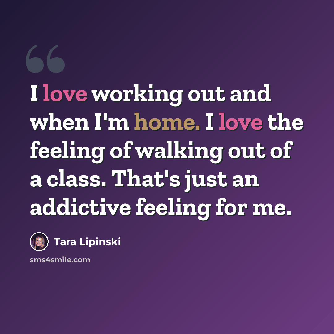 “I love working out and when I'm home. I love the feeling of walking out of a class. That's just an addictive feeling for me.” quote by Tara Lipinski