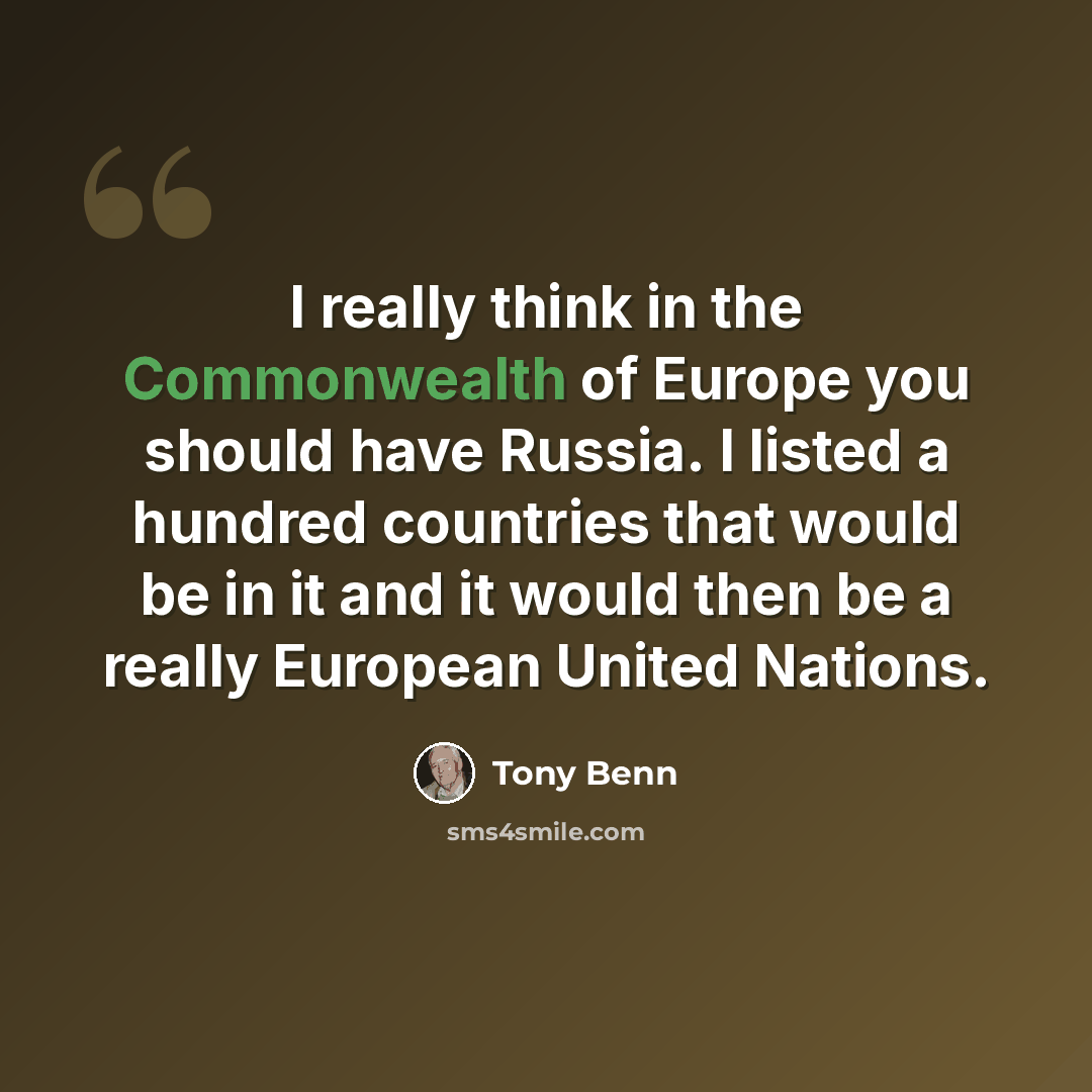 “I really think in the Commonwealth of Europe you should have Russia. I listed a hundred countries that would be in it and it would then be a really European United Nations.” quote by Tony Benn