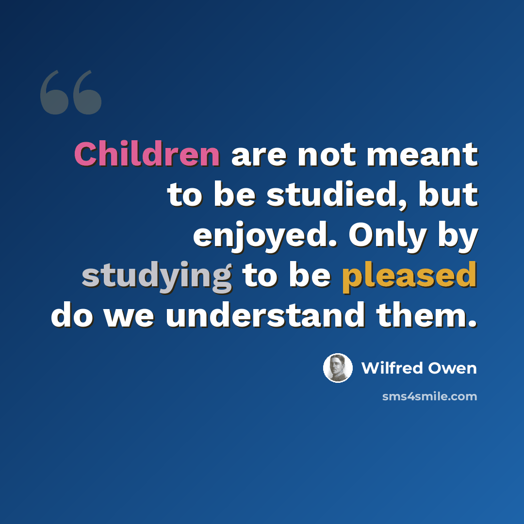 “Children are not meant to be studied, but enjoyed. Only by studying to be pleased do we understand them.” quote by Wilfred Owen
