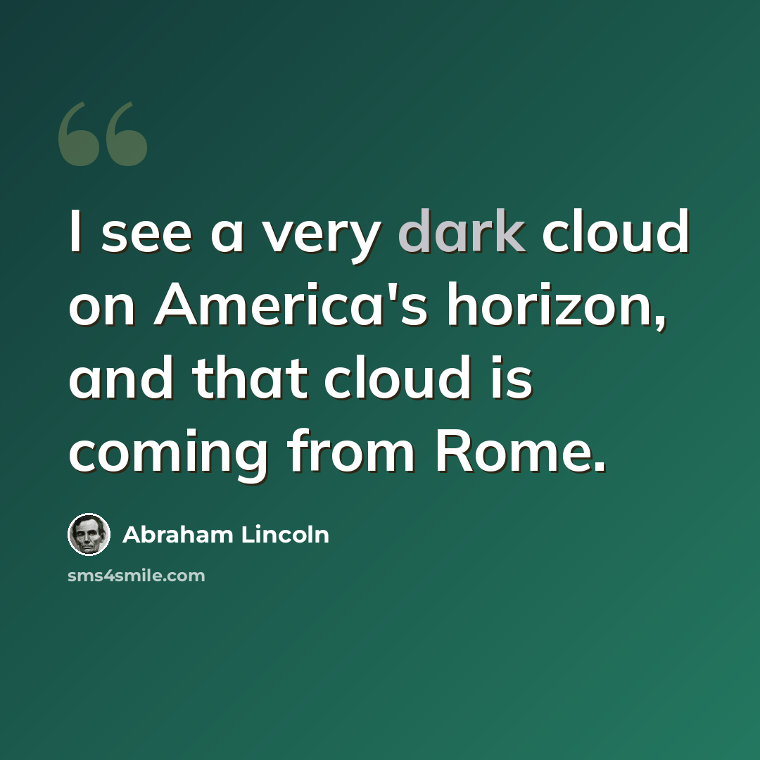 “I see a very dark cloud on America's horizon, and that cloud is coming from Rome.” quote by Abraham Lincoln