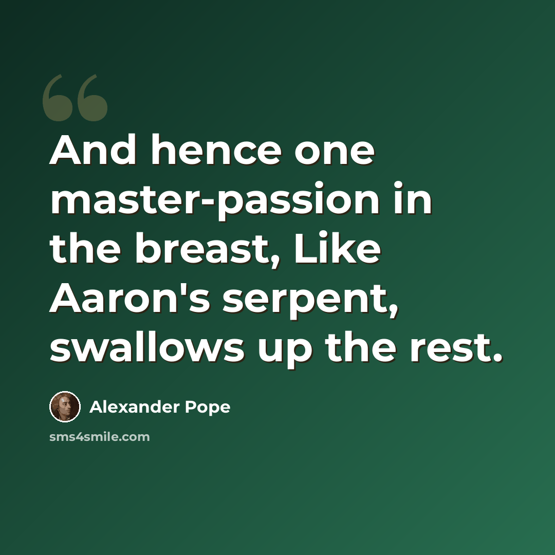 “And hence one master-passion in the breast, Like Aaron's serpent, swallows up the rest.” quote by Alexander Pope