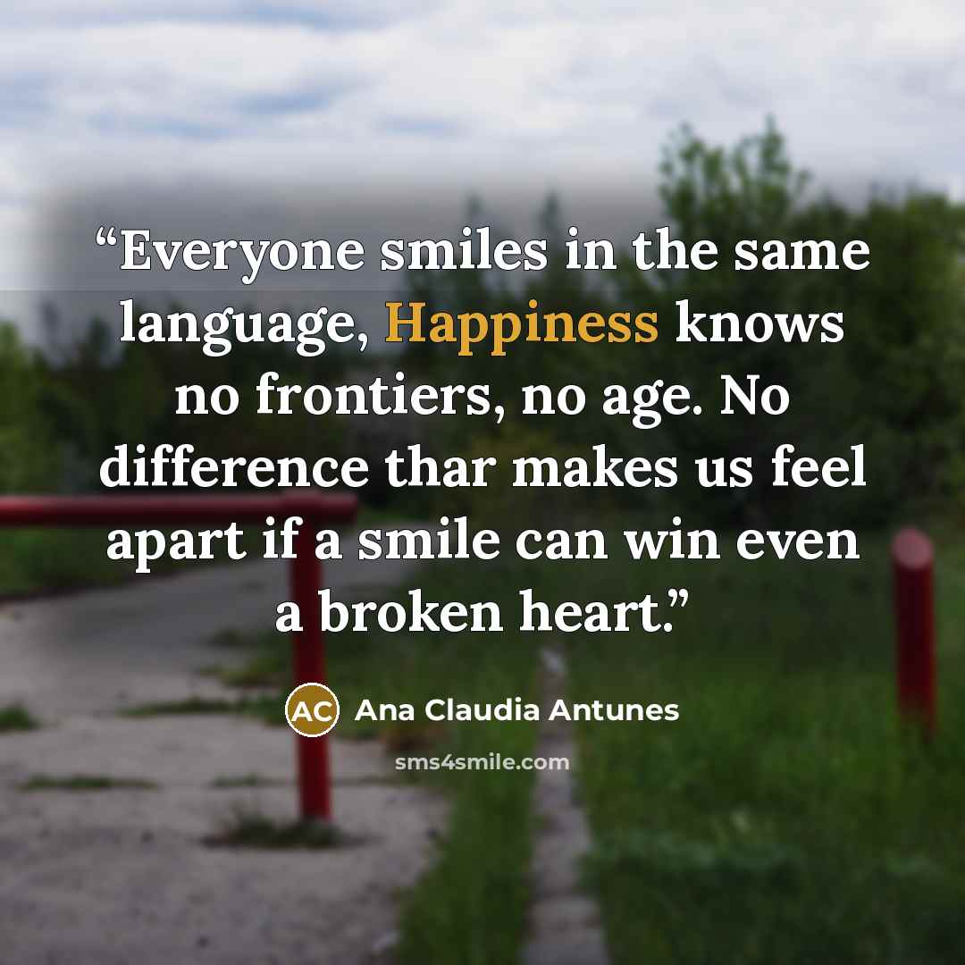 “Everyone smiles in the same language, Happiness knows no frontiers, no age. No difference thar makes us feel apart if a smile can win even a broken heart.” quote by Ana Claudia Antunes