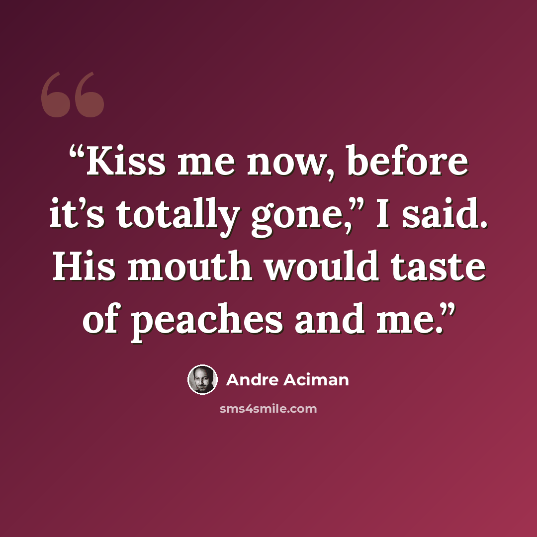 “Kiss me now, before it’s totally gone,” I said. His mouth would taste of peaches and me.” quote by André Aciman