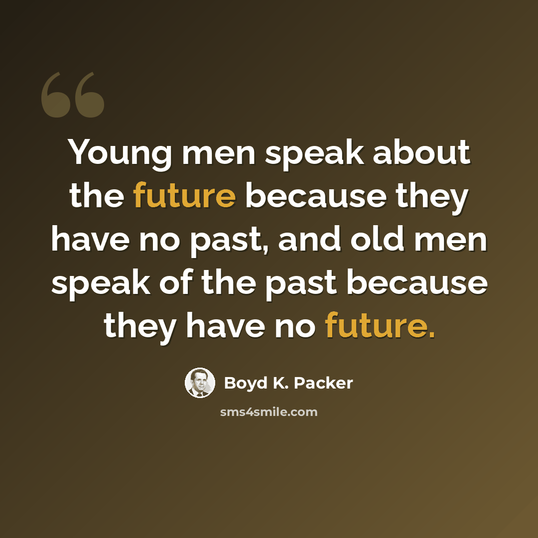“Young men speak about the future because they have no past, and old men speak of the past because they have no future.” quote by Boyd K. Packer