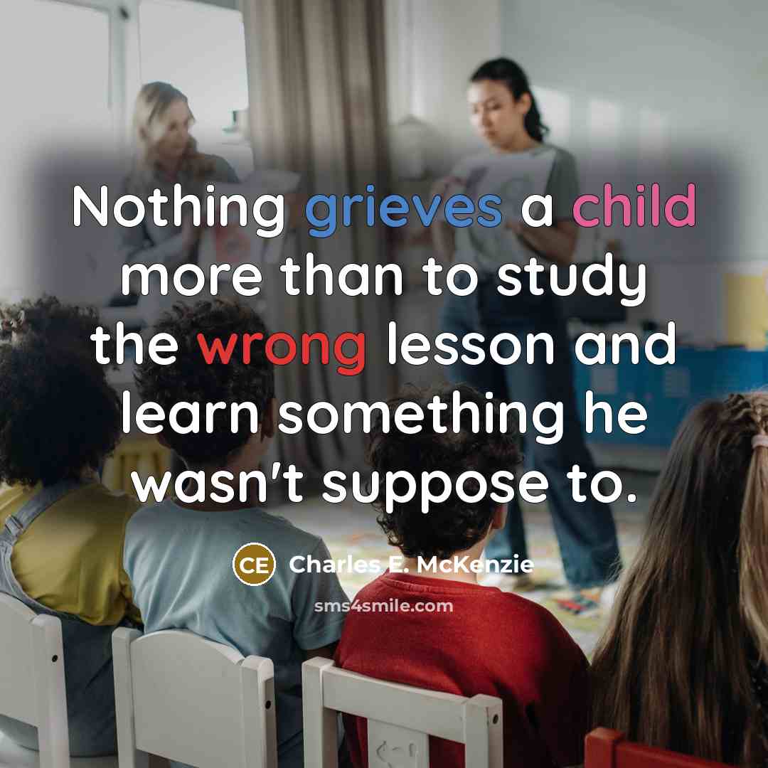 “Nothing grieves a child more than to study the wrong lesson and learn something he wasn't suppose to.” quote by Charles E. McKenzie
