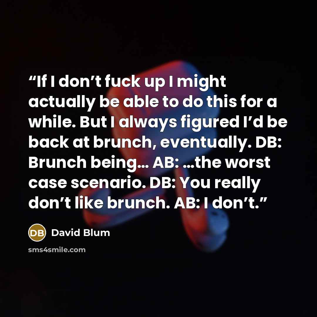 “If I don’t fuck up I might actually be able to do this for a while. But I always figured I’d be back at brunch, eventually. DB: Brunch being… AB: …the worst case scenario. DB: You really don’t like brunch. AB: I don’t.” quote by David Blum
