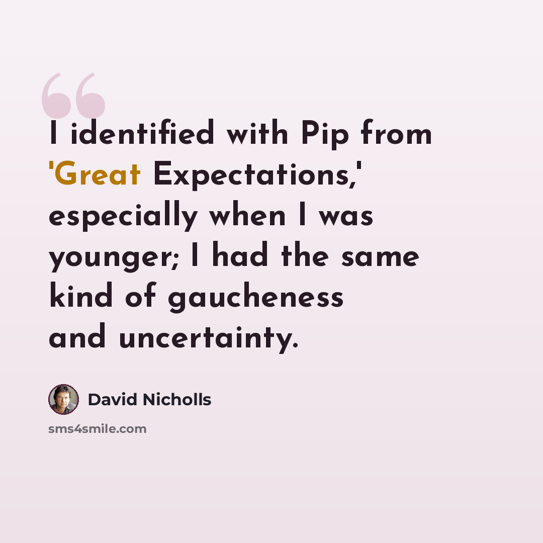 “I identified with Pip from 'Great Expectations,' especially when I was younger; I had the same kind of gaucheness and uncertainty.” quote by David Nicholls
