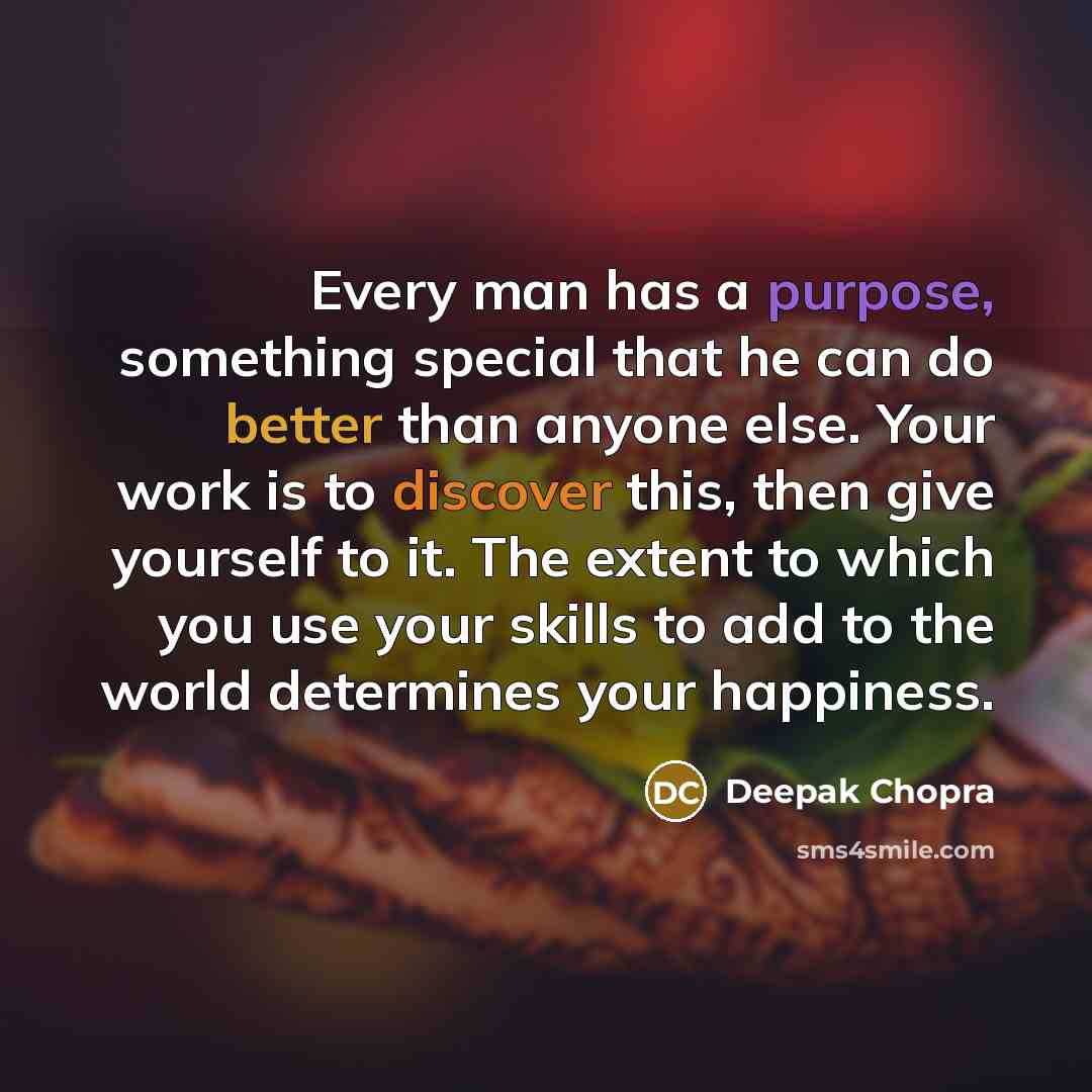 “Every man has a purpose, something special that he can do better than anyone else. Your work is to discover this, then give yourself to it. The extent to which you use your skills to add to the world determines your happiness.” quote by Deepak Chopra