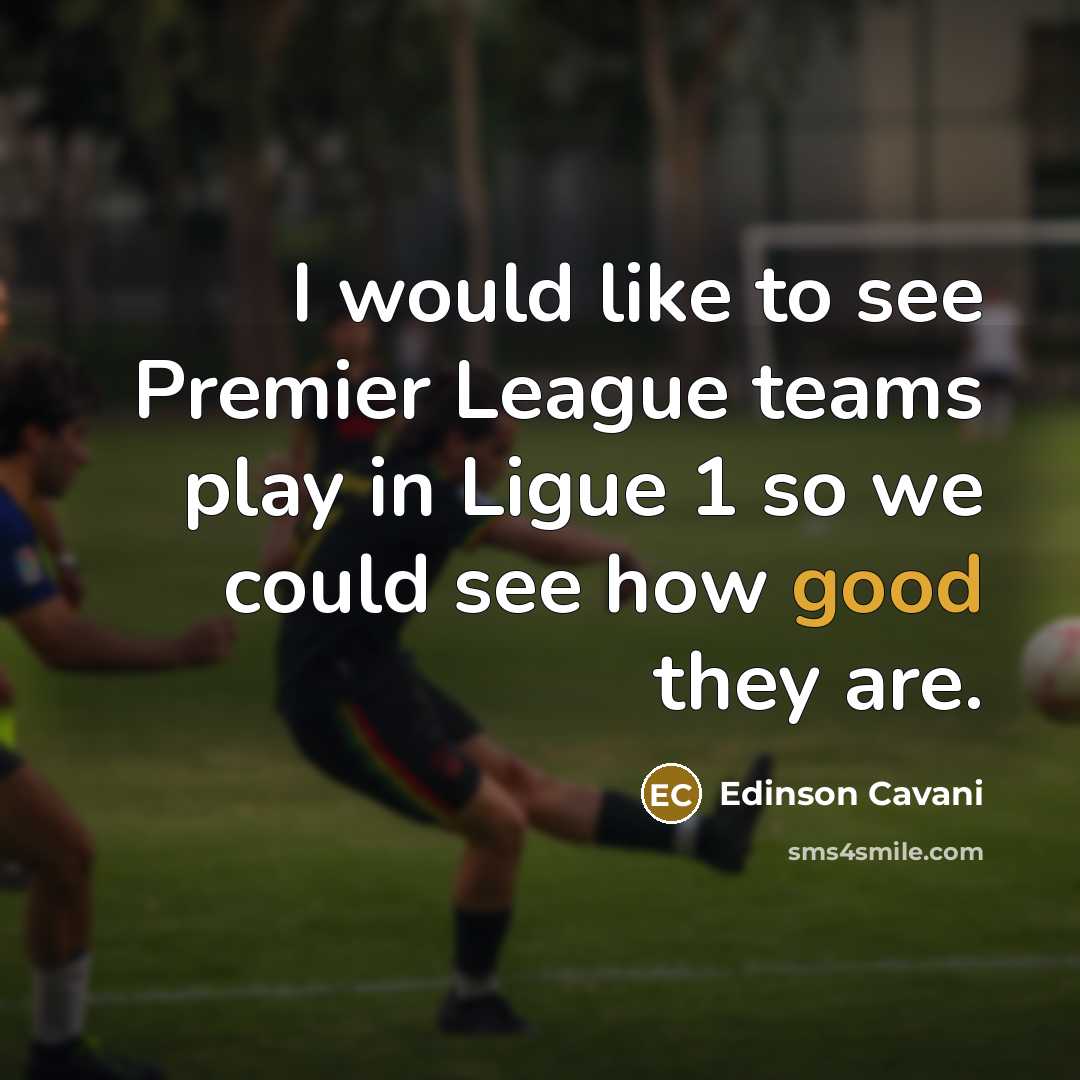 “I would like to see Premier League teams play in Ligue 1 so we could see how good they are.” quote by Edinson Cavani