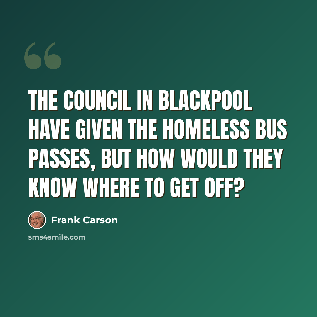 “The council in Blackpool have given the homeless bus passes, but how would they know where to get off?” quote by Frank Carson