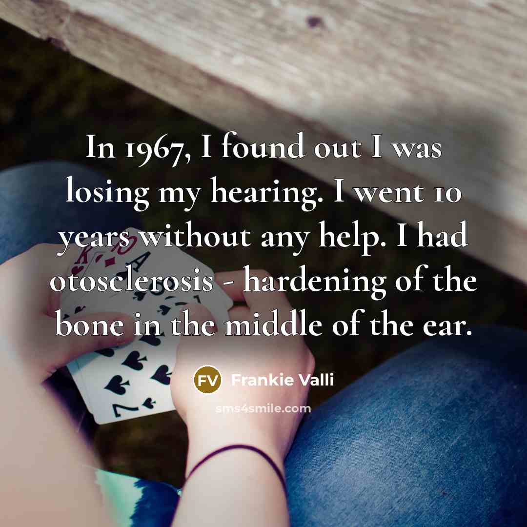 “In 1967, I found out I was losing my hearing. I went 10 years without any help. I had otosclerosis - hardening of the bone in the middle of the ear.” quote by Frankie Valli