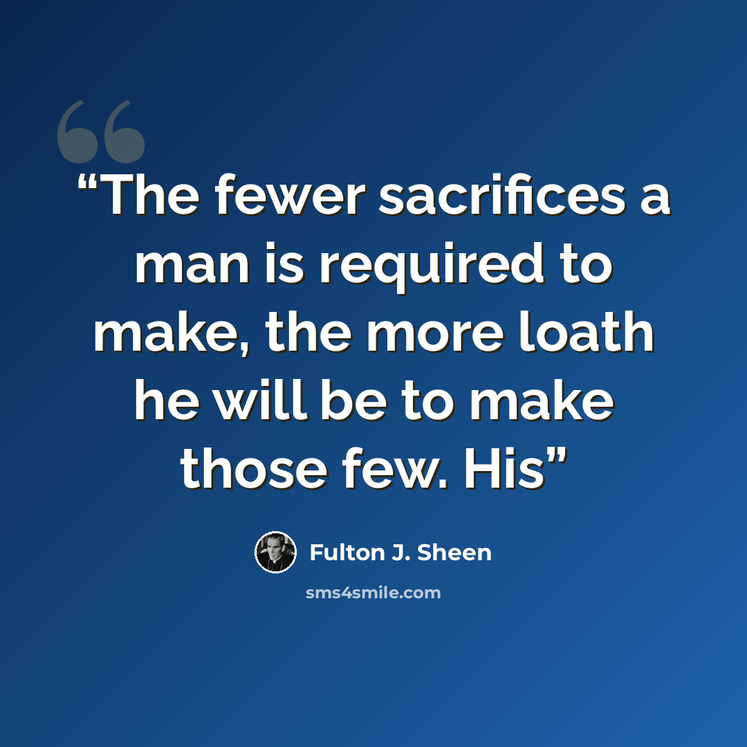 “The fewer sacrifices a man is required to make, the more loath he will be to make those few. His” quote by Fulton J. Sheen