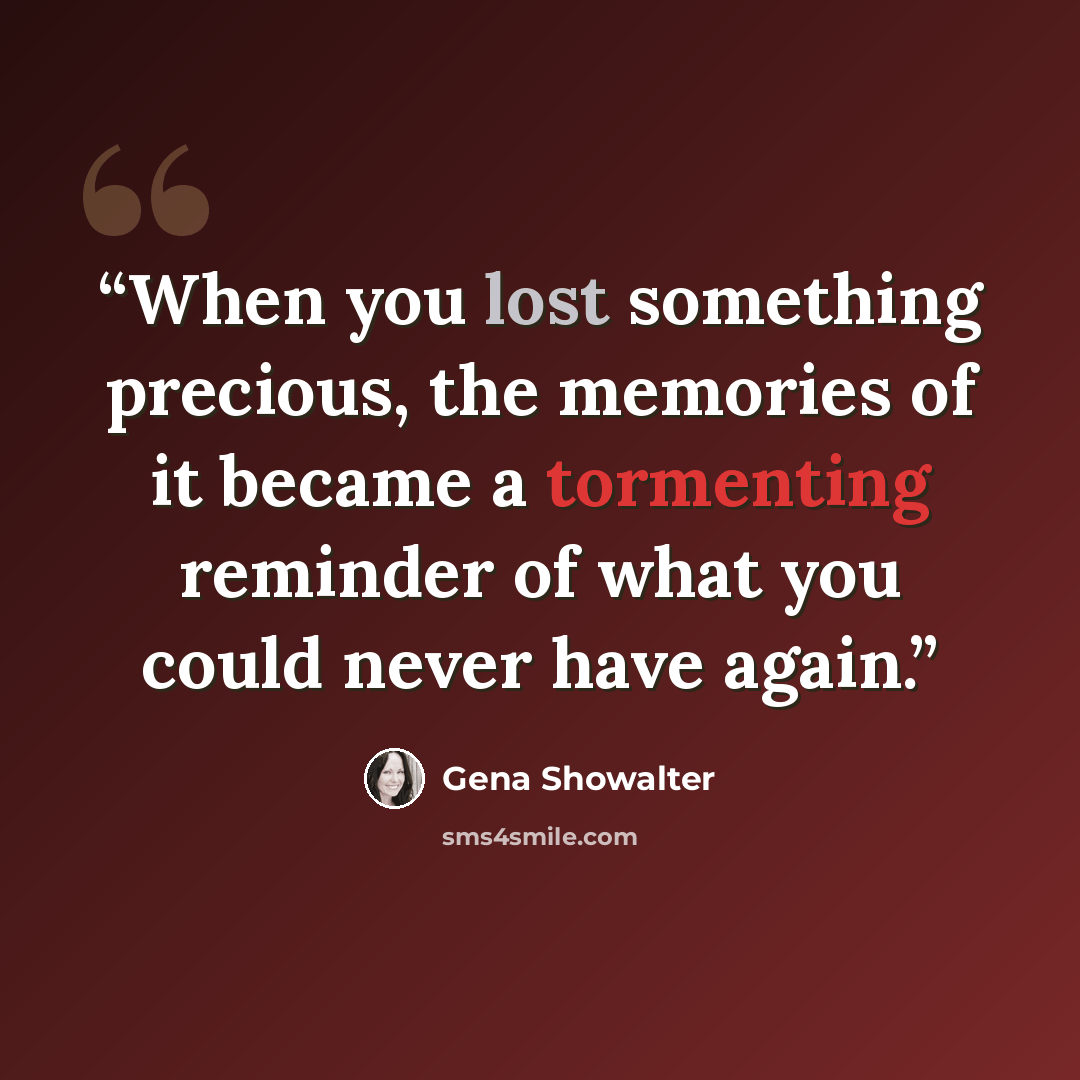 “When you lost something precious, the memories of it became a tormenting reminder of what you could never have again.” quote by Gena Showalter