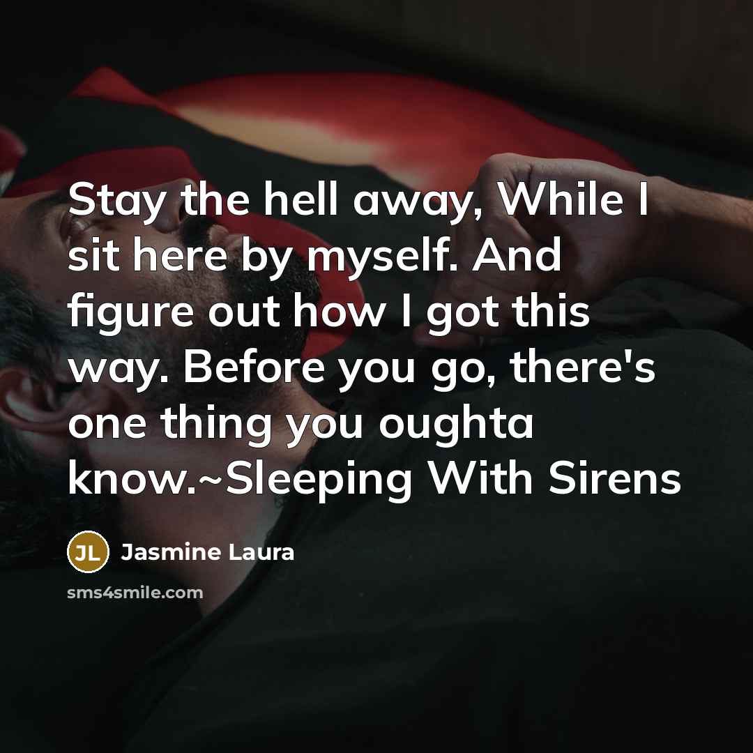 “Stay the hell away, While I sit here by myself. And figure out how I got this way. Before you go, there's one thing you oughta know.~Sleeping With Sirens” quote by Jasmine Laura