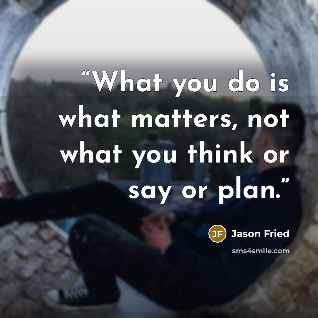 “What you do is what matters, not what you think or say or plan.” quote by Jason Fried