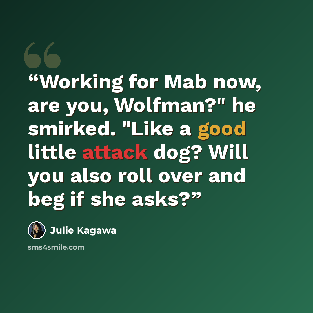 “Working for Mab now, are you, Wolfman?" he smirked. "Like a good little attack dog? Will you also roll over and beg if she asks?” quote by Julie Kagawa