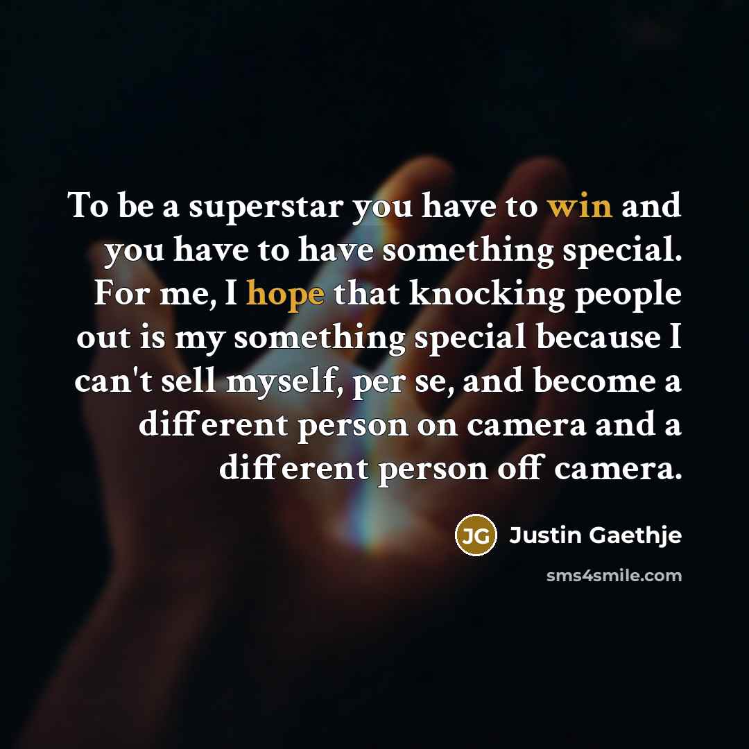 “To be a superstar you have to win and you have to have something special. For me, I hope that knocking people out is my something special because I can't sell myself, per se, and become a different person on camera and a different person off camera.” quote by Justin Gaethje