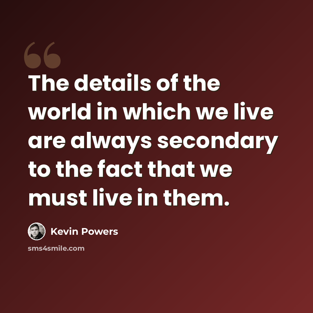 “The details of the world in which we live are always secondary to the fact that we must live in them.” quote by Kevin Powers