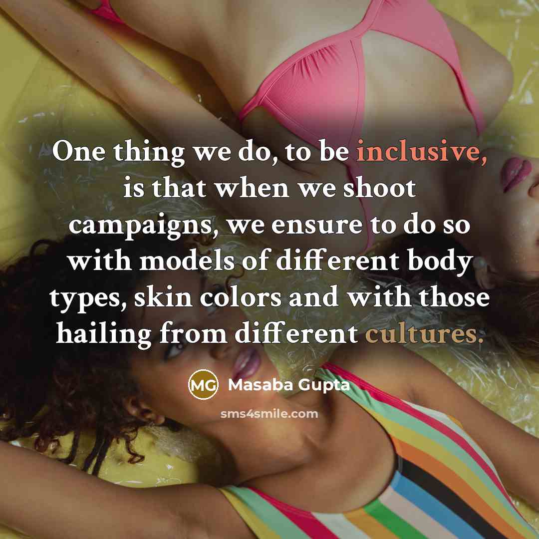 “One thing we do, to be inclusive, is that when we shoot campaigns, we ensure to do so with models of different body types, skin colors and with those hailing from different cultures.” quote by Masaba Gupta