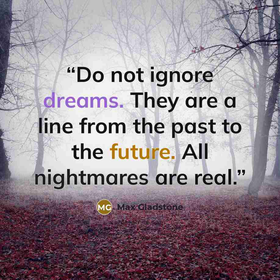 “Do not ignore dreams. They are a line from the past to the future. All nightmares are real.” quote by Max Gladstone