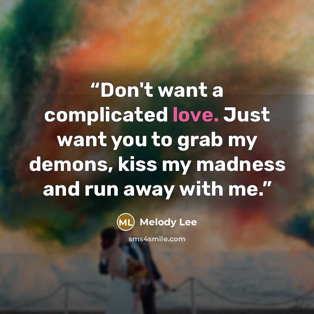 “Don't want a complicated love. Just want you to grab my demons, kiss my madness and run away with me.” quote by Melody Lee