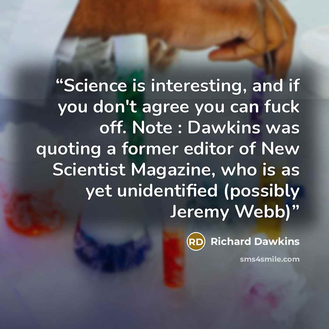 “Science is interesting, and if you don't agree you can fuck off. Note : Dawkins was quoting a former editor of New Scientist Magazine, who is as yet unidentified (possibly Jeremy Webb)” quote by Richard Dawkins