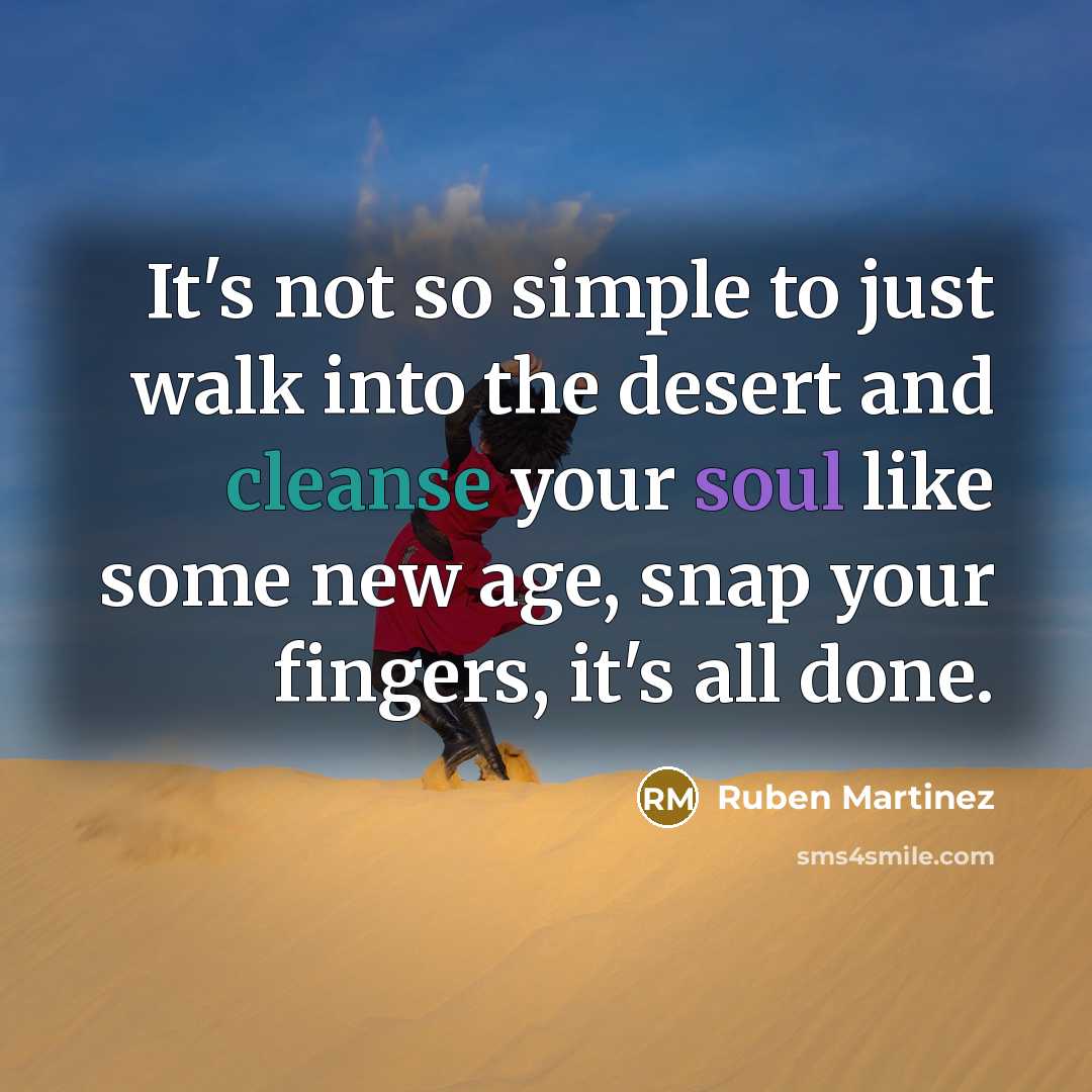 “It's not so simple to just walk into the desert and cleanse your soul like some new age, snap your fingers, it's all done.” quote by Ruben Martinez