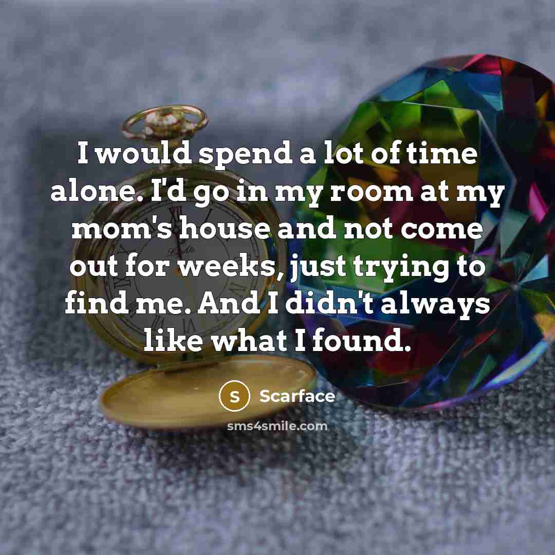 “I would spend a lot of time alone. I'd go in my room at my mom's house and not come out for weeks, just trying to find me. And I didn't always like what I found.” quote by Scarface