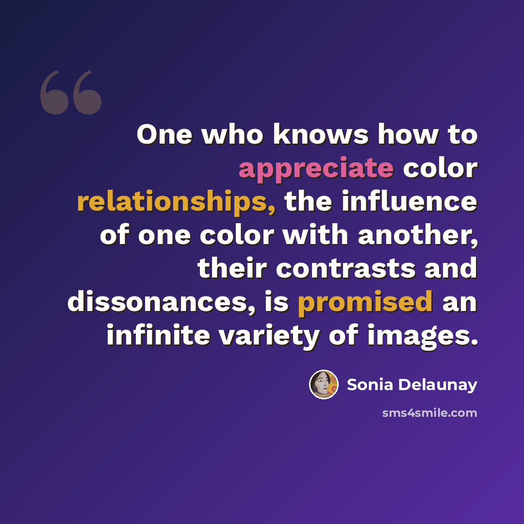 “One who knows how to appreciate color relationships, the influence of one color with another, their contrasts and dissonances, is promised an infinite variety of images.” quote by Sonia Delaunay