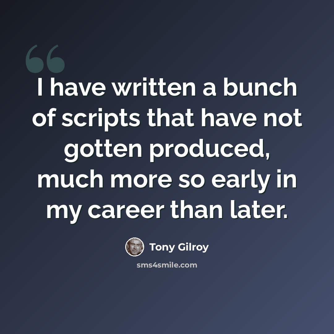 “I have written a bunch of scripts that have not gotten produced, much more so early in my career than later.” quote by Tony Gilroy
