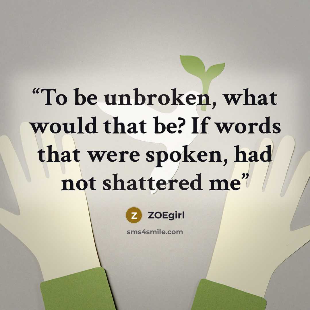 “To be unbroken, what would that be? If words that were spoken, had not shattered me” quote by ZOEgirl