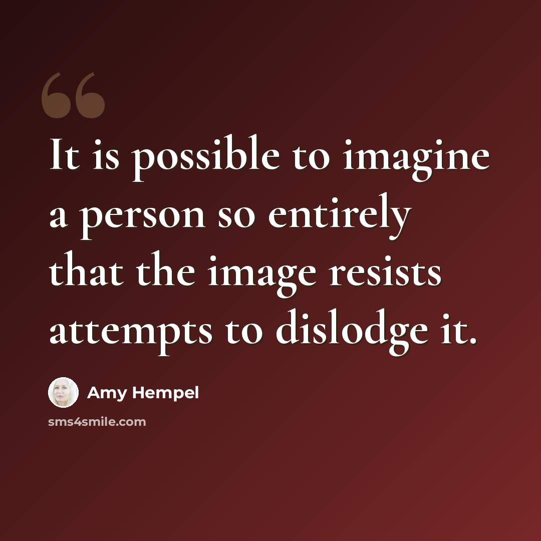 “It is possible to imagine a person so entirely that the image resists attempts to dislodge it.” quote by Amy Hempel