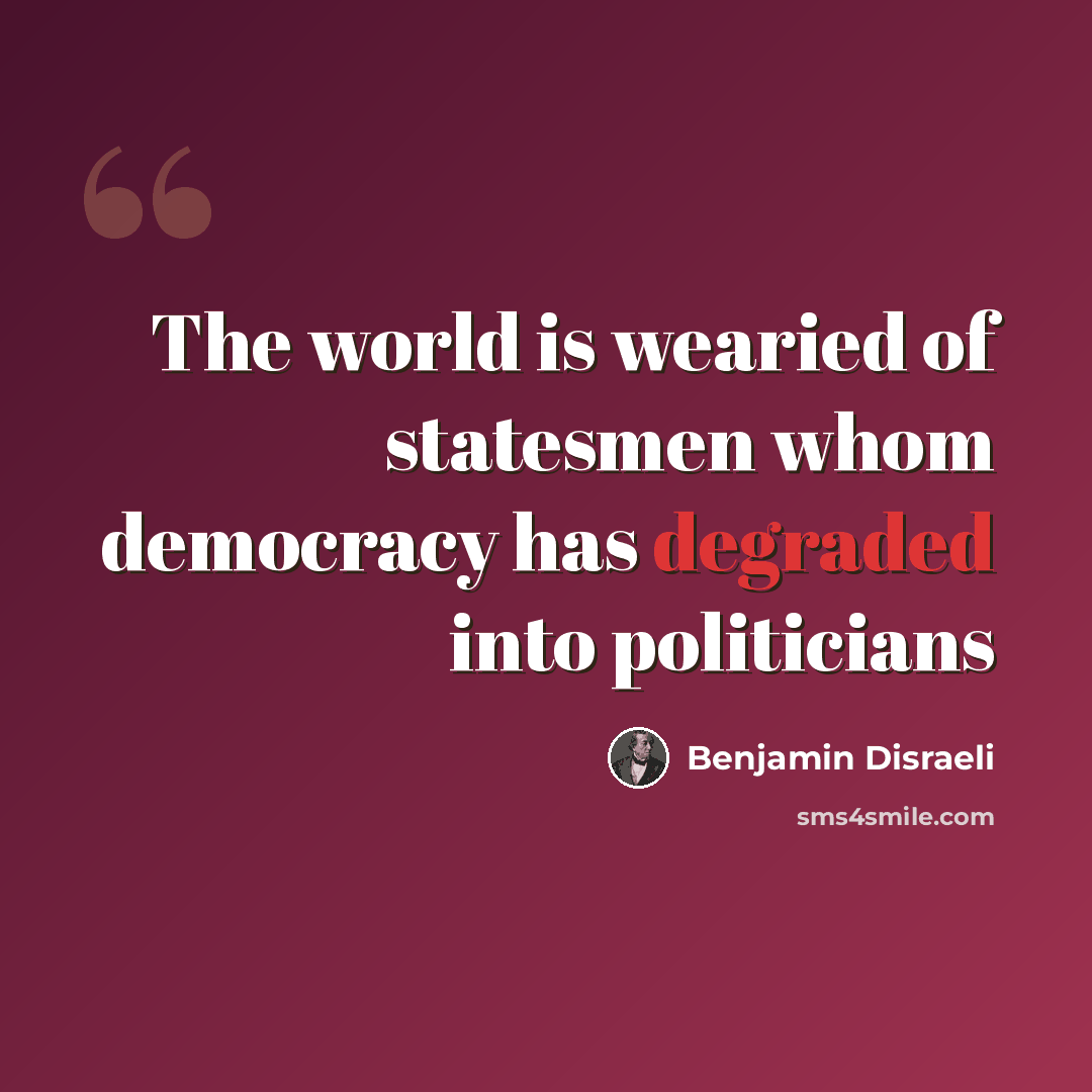 “The world is wearied of statesmen whom democracy has degraded into politicians” quote by Benjamin Disraeli