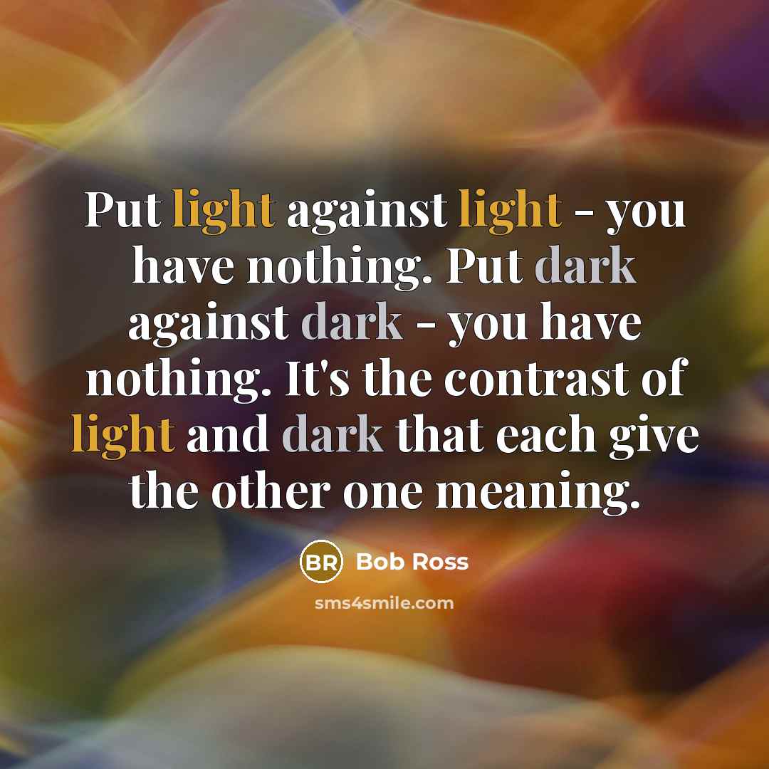 “Put light against light - you have nothing. Put dark against dark - you have nothing. It's the contrast of light and dark that each give the other one meaning.” quote by Bob Ross