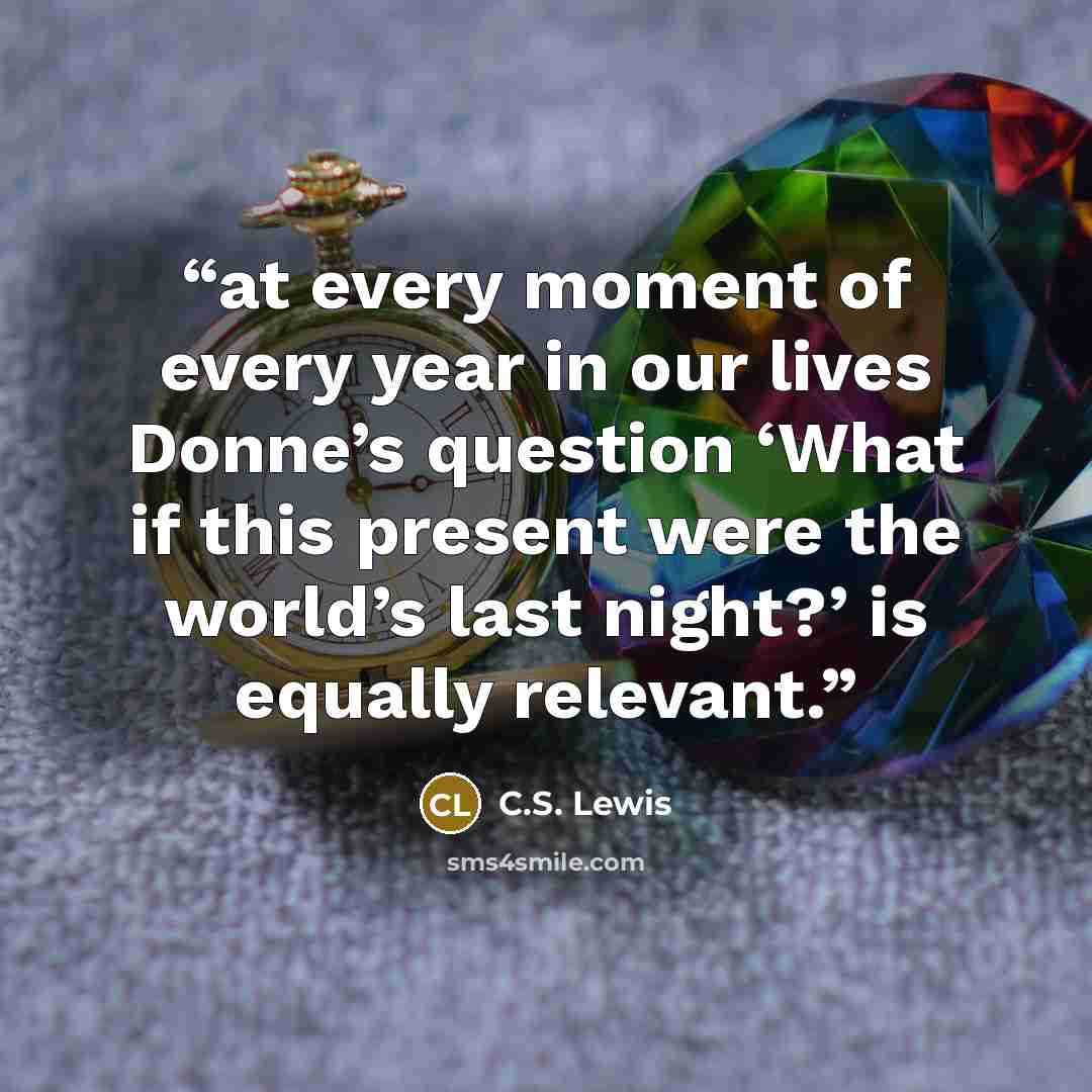 “at every moment of every year in our lives Donne’s question ‘What if this present were the world’s last night?’ is equally relevant.” quote by C.S. Lewis