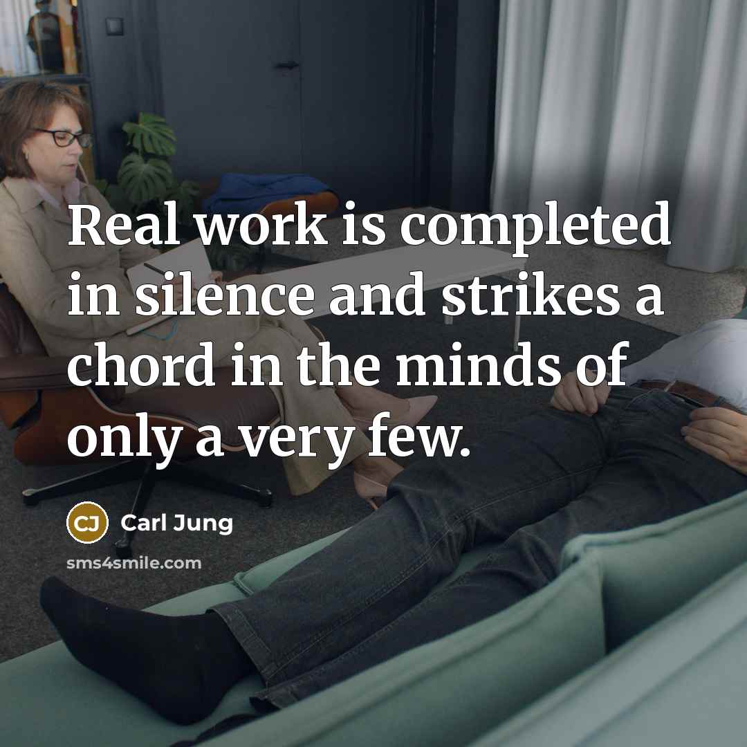 “Real work is completed in silence and strikes a chord in the minds of only a very few.” quote by Carl Jung